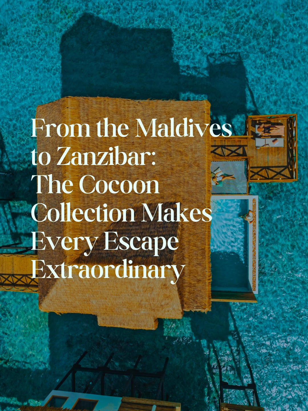 From the Maldives  to Zanzibar:  The Cocoon Collection Makes Every Escape Extraordinary